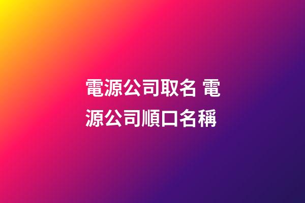 電源公司取名 電源公司順口名稱-第1張-公司起名-玄機派